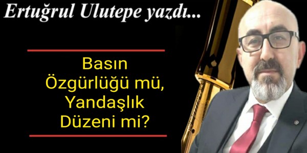 Ertuğrul Ulutepe yazdı Basın Özgürlüğü mü, Yandaşlık Düzeni mi?